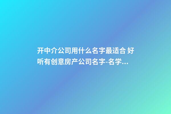 开中介公司用什么名字最适合 好听有创意房产公司名字-名学网-第1张-公司起名-玄机派